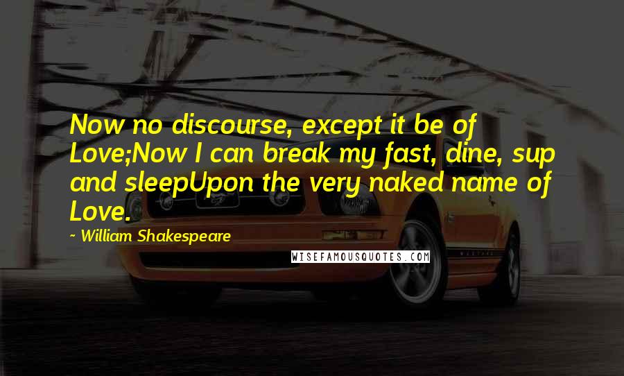 William Shakespeare Quotes: Now no discourse, except it be of Love;Now I can break my fast, dine, sup and sleepUpon the very naked name of Love.