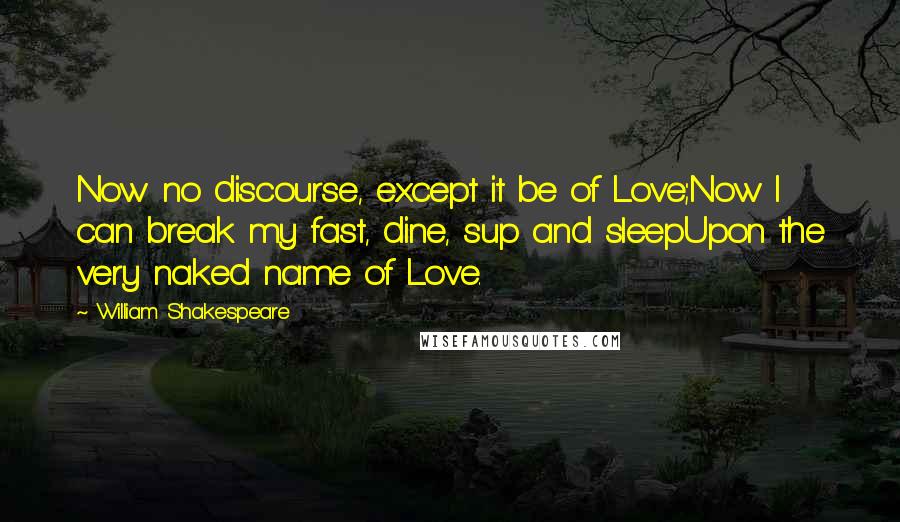 William Shakespeare Quotes: Now no discourse, except it be of Love;Now I can break my fast, dine, sup and sleepUpon the very naked name of Love.