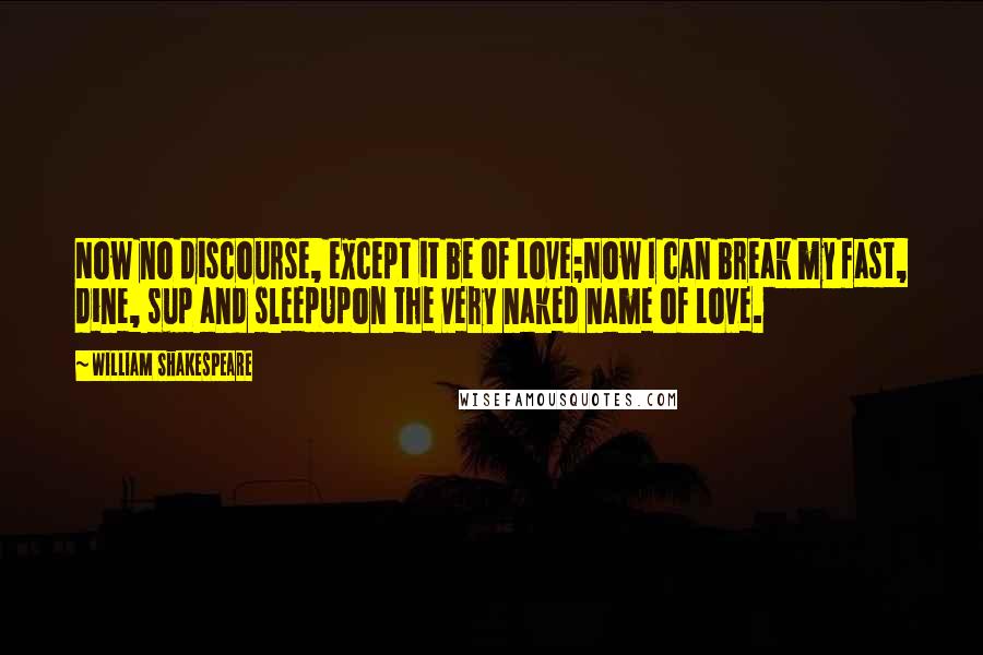 William Shakespeare Quotes: Now no discourse, except it be of Love;Now I can break my fast, dine, sup and sleepUpon the very naked name of Love.