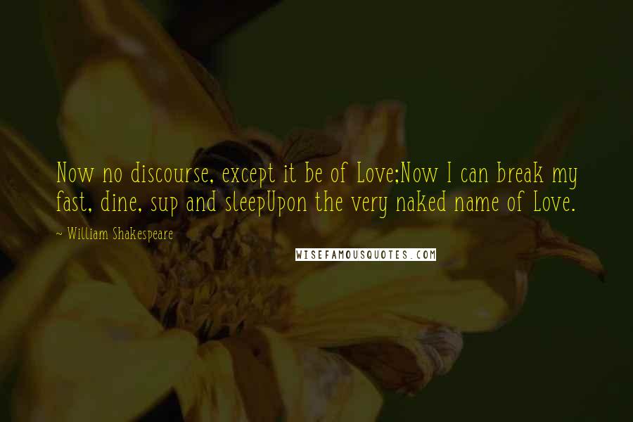 William Shakespeare Quotes: Now no discourse, except it be of Love;Now I can break my fast, dine, sup and sleepUpon the very naked name of Love.