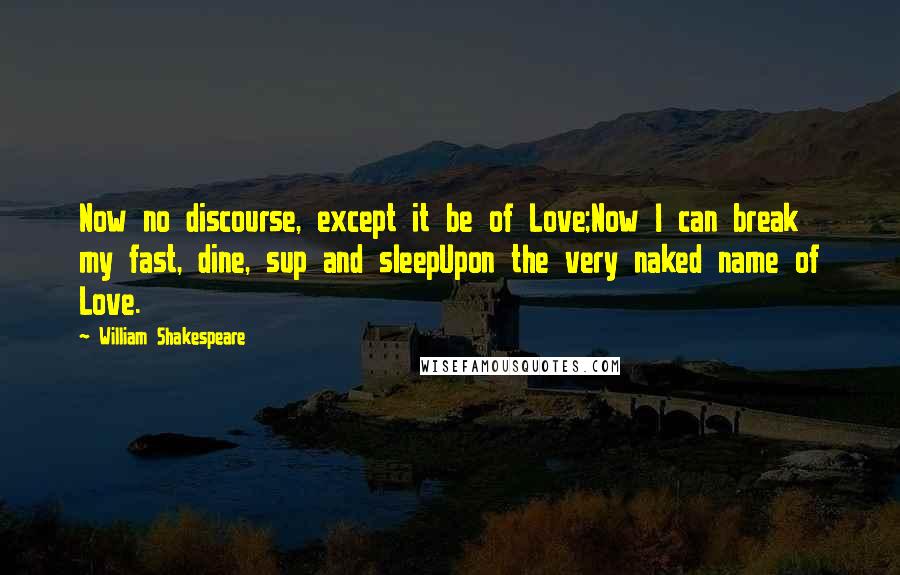 William Shakespeare Quotes: Now no discourse, except it be of Love;Now I can break my fast, dine, sup and sleepUpon the very naked name of Love.