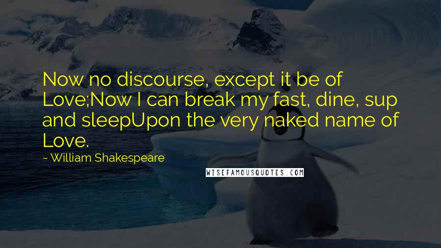 William Shakespeare Quotes: Now no discourse, except it be of Love;Now I can break my fast, dine, sup and sleepUpon the very naked name of Love.