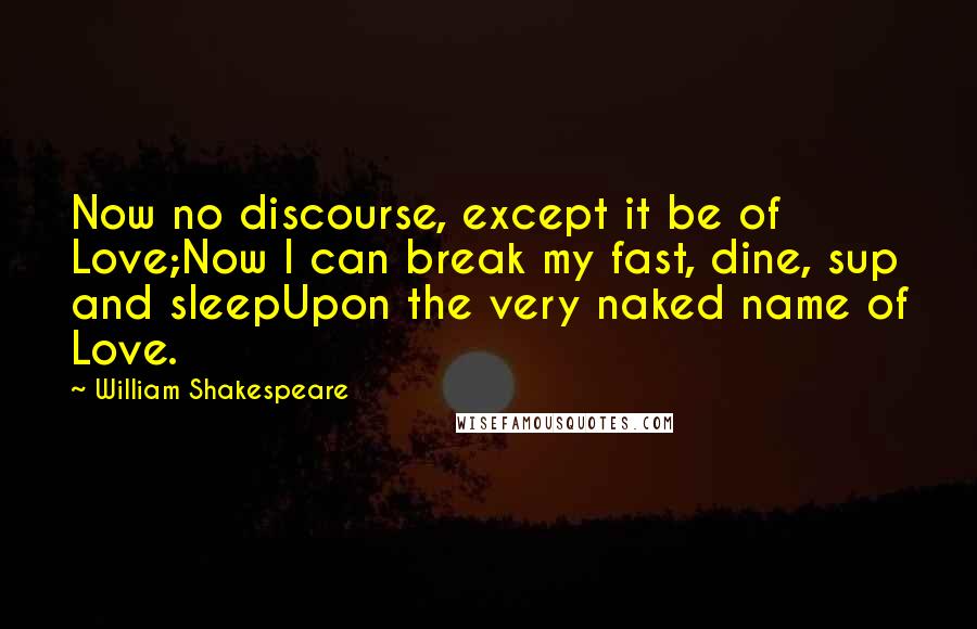 William Shakespeare Quotes: Now no discourse, except it be of Love;Now I can break my fast, dine, sup and sleepUpon the very naked name of Love.