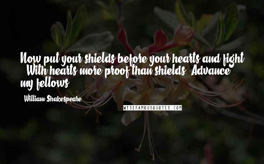 William Shakespeare Quotes: Now put your shields before your hearts and fight / With hearts more proof than shields. Advance, my fellows!