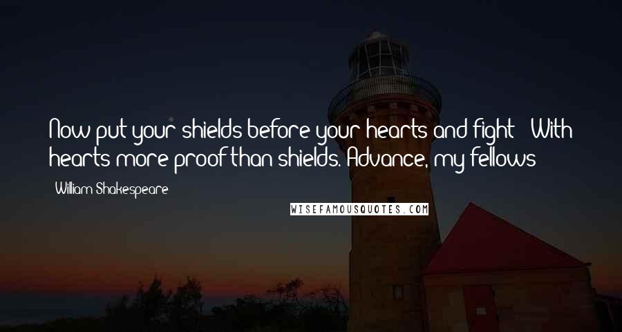 William Shakespeare Quotes: Now put your shields before your hearts and fight / With hearts more proof than shields. Advance, my fellows!