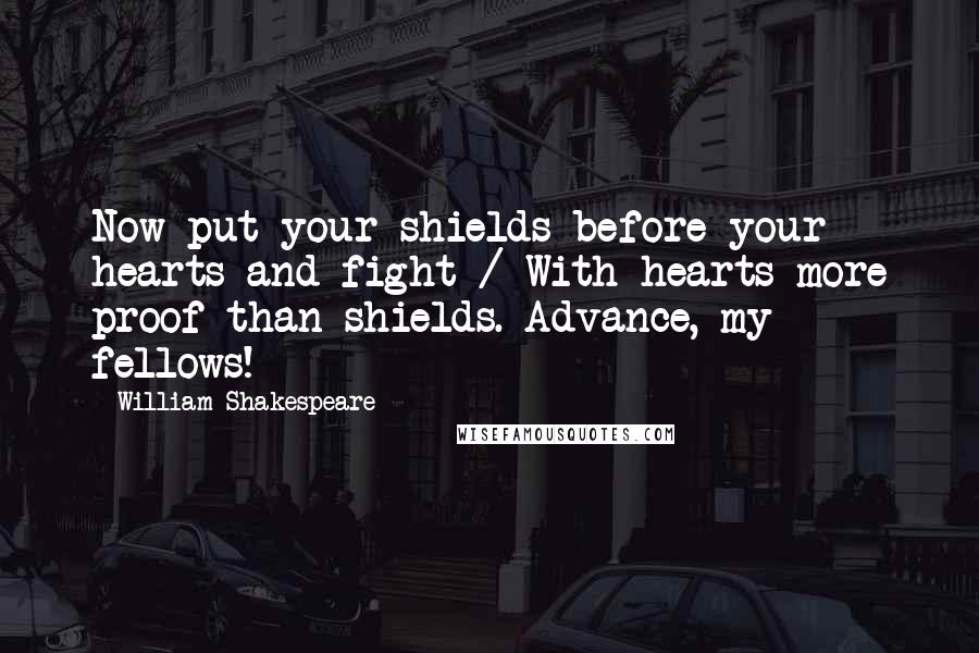 William Shakespeare Quotes: Now put your shields before your hearts and fight / With hearts more proof than shields. Advance, my fellows!
