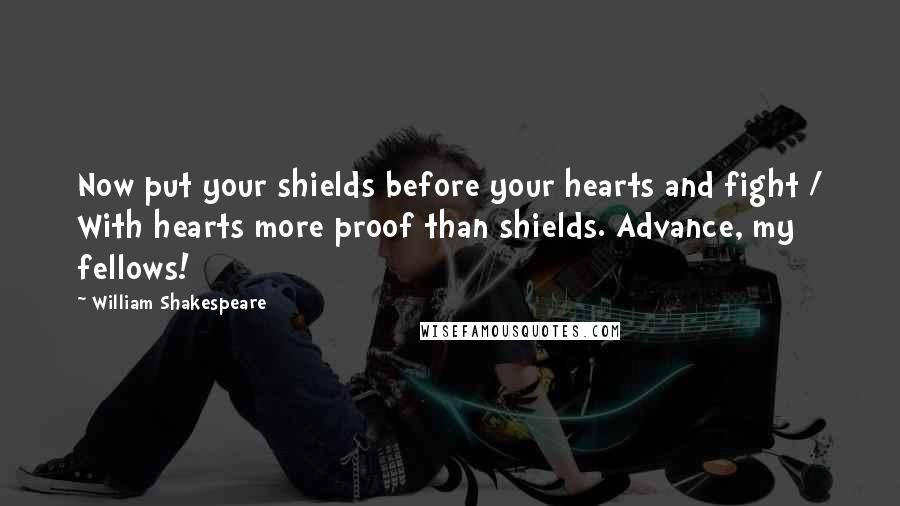 William Shakespeare Quotes: Now put your shields before your hearts and fight / With hearts more proof than shields. Advance, my fellows!