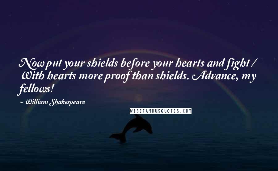 William Shakespeare Quotes: Now put your shields before your hearts and fight / With hearts more proof than shields. Advance, my fellows!