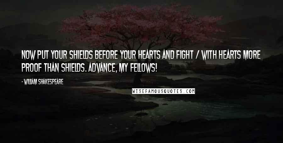William Shakespeare Quotes: Now put your shields before your hearts and fight / With hearts more proof than shields. Advance, my fellows!