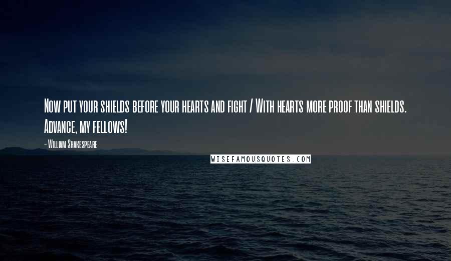 William Shakespeare Quotes: Now put your shields before your hearts and fight / With hearts more proof than shields. Advance, my fellows!