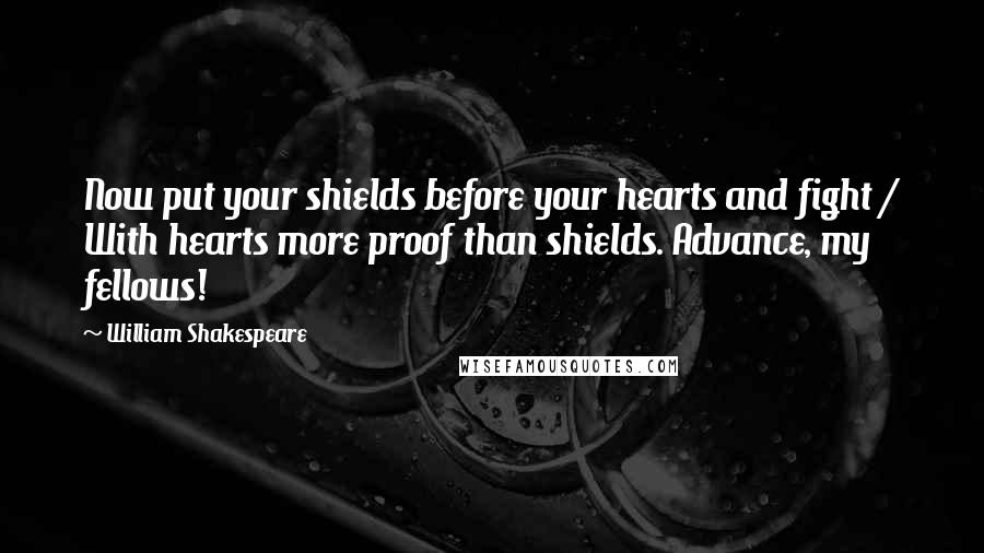William Shakespeare Quotes: Now put your shields before your hearts and fight / With hearts more proof than shields. Advance, my fellows!