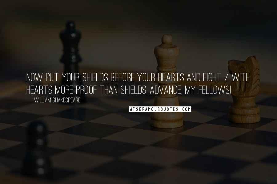 William Shakespeare Quotes: Now put your shields before your hearts and fight / With hearts more proof than shields. Advance, my fellows!