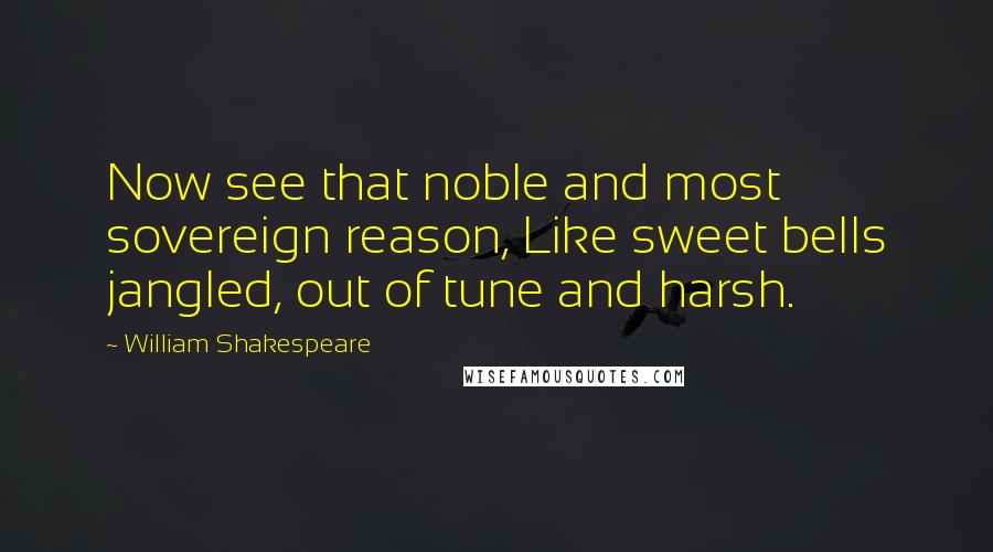 William Shakespeare Quotes: Now see that noble and most sovereign reason, Like sweet bells jangled, out of tune and harsh.