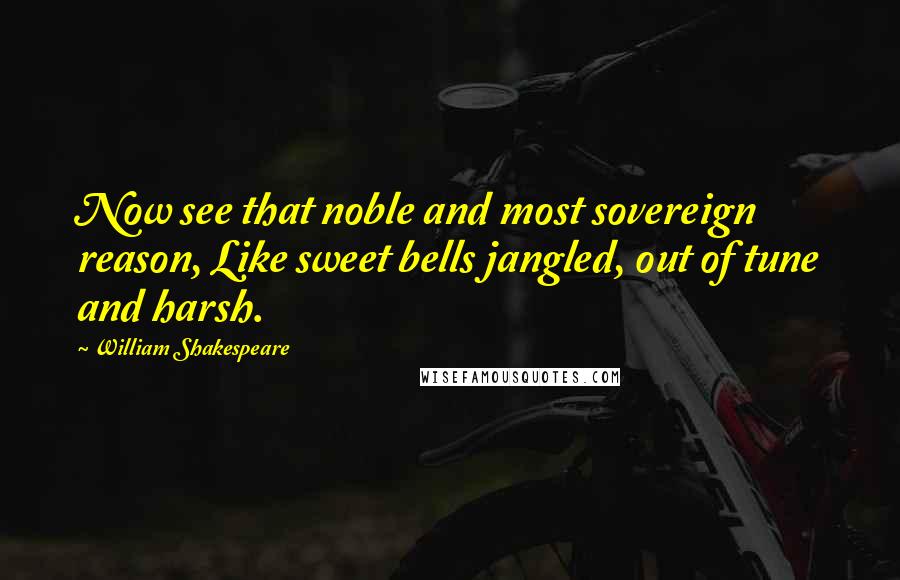 William Shakespeare Quotes: Now see that noble and most sovereign reason, Like sweet bells jangled, out of tune and harsh.