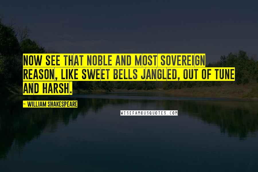 William Shakespeare Quotes: Now see that noble and most sovereign reason, Like sweet bells jangled, out of tune and harsh.