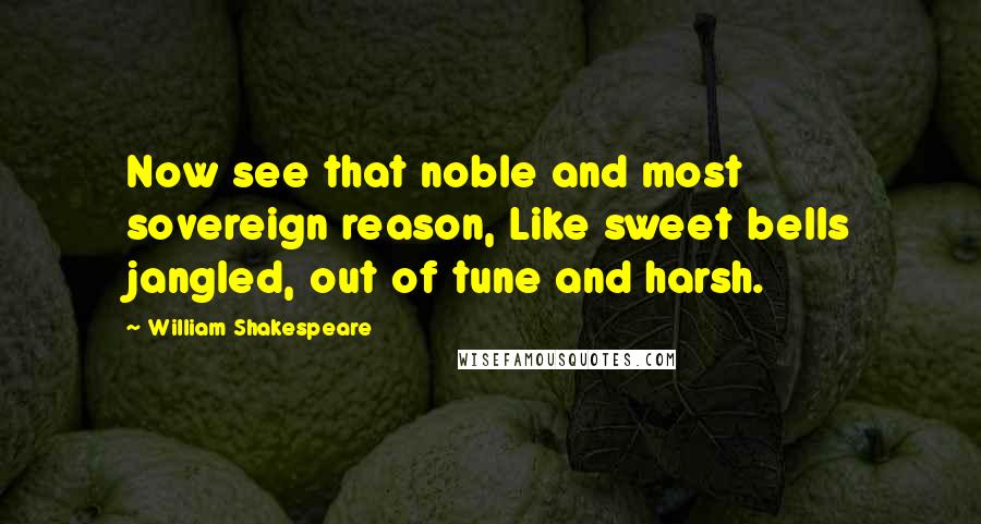 William Shakespeare Quotes: Now see that noble and most sovereign reason, Like sweet bells jangled, out of tune and harsh.