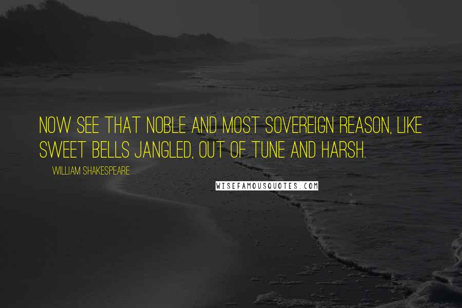 William Shakespeare Quotes: Now see that noble and most sovereign reason, Like sweet bells jangled, out of tune and harsh.