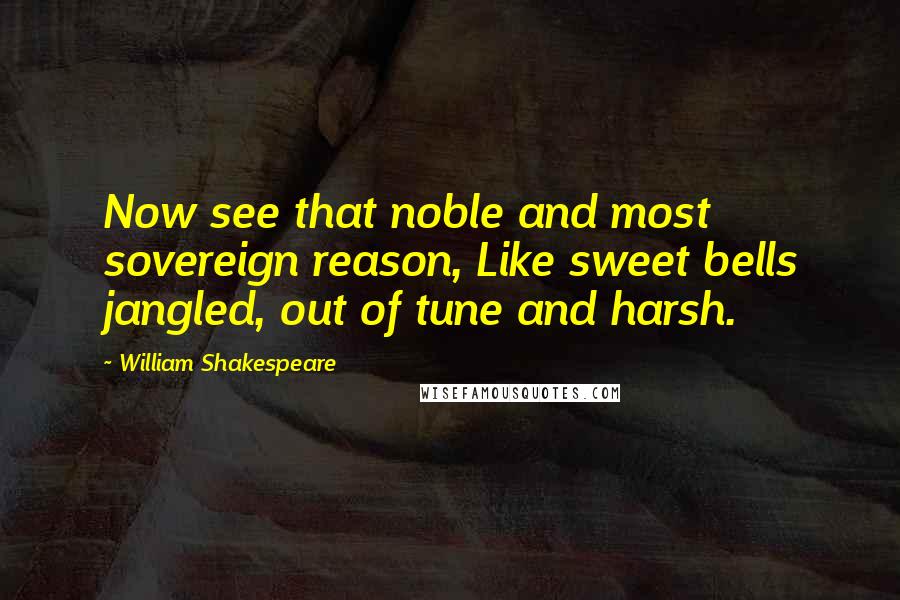 William Shakespeare Quotes: Now see that noble and most sovereign reason, Like sweet bells jangled, out of tune and harsh.