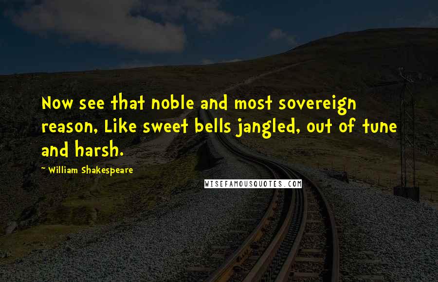 William Shakespeare Quotes: Now see that noble and most sovereign reason, Like sweet bells jangled, out of tune and harsh.