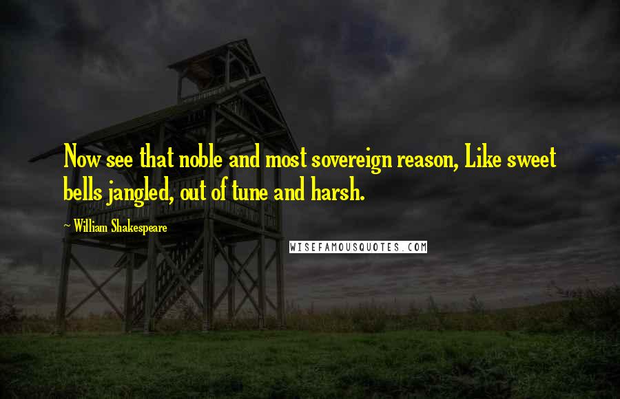 William Shakespeare Quotes: Now see that noble and most sovereign reason, Like sweet bells jangled, out of tune and harsh.