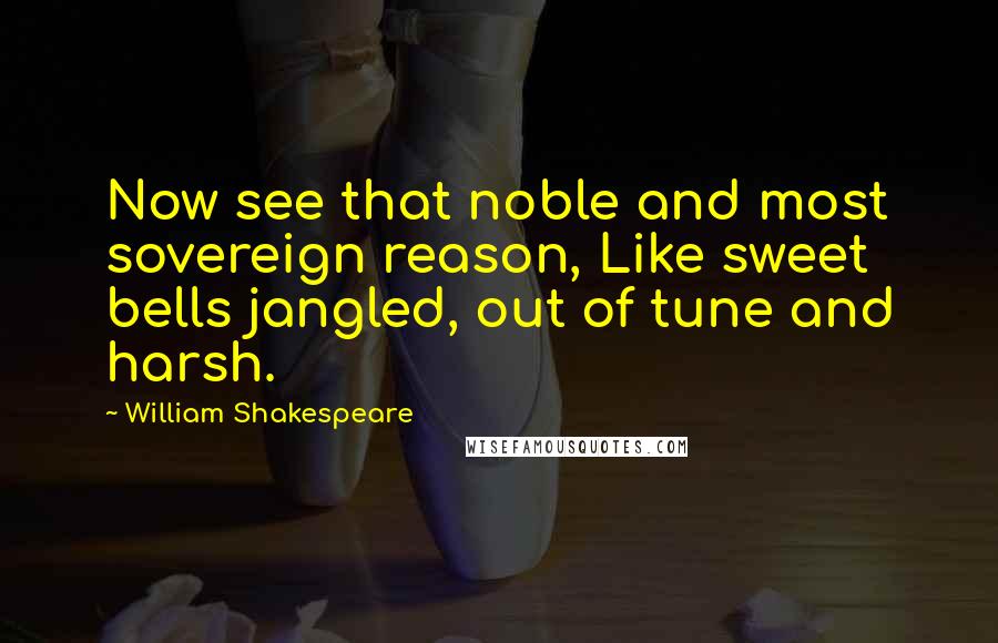 William Shakespeare Quotes: Now see that noble and most sovereign reason, Like sweet bells jangled, out of tune and harsh.