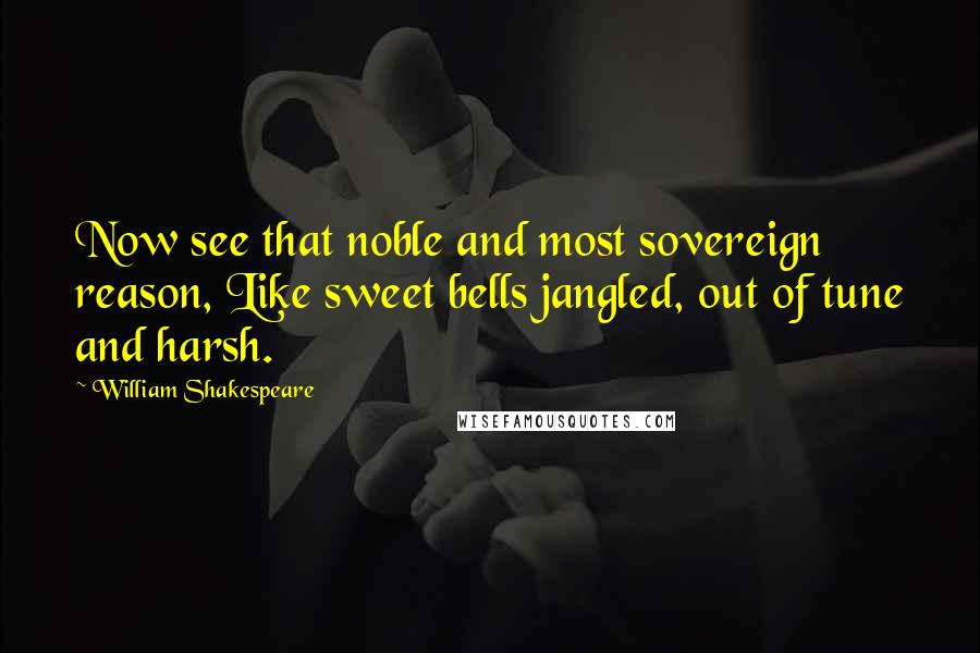 William Shakespeare Quotes: Now see that noble and most sovereign reason, Like sweet bells jangled, out of tune and harsh.