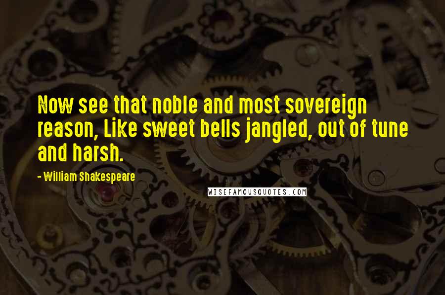 William Shakespeare Quotes: Now see that noble and most sovereign reason, Like sweet bells jangled, out of tune and harsh.