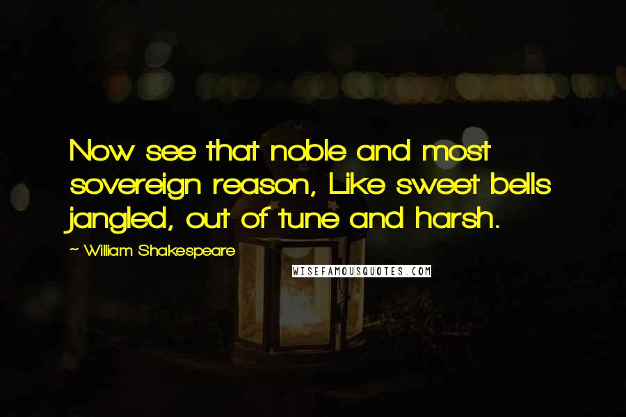 William Shakespeare Quotes: Now see that noble and most sovereign reason, Like sweet bells jangled, out of tune and harsh.