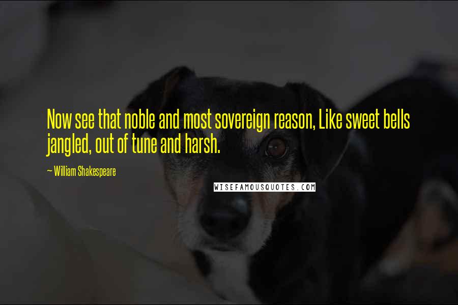 William Shakespeare Quotes: Now see that noble and most sovereign reason, Like sweet bells jangled, out of tune and harsh.