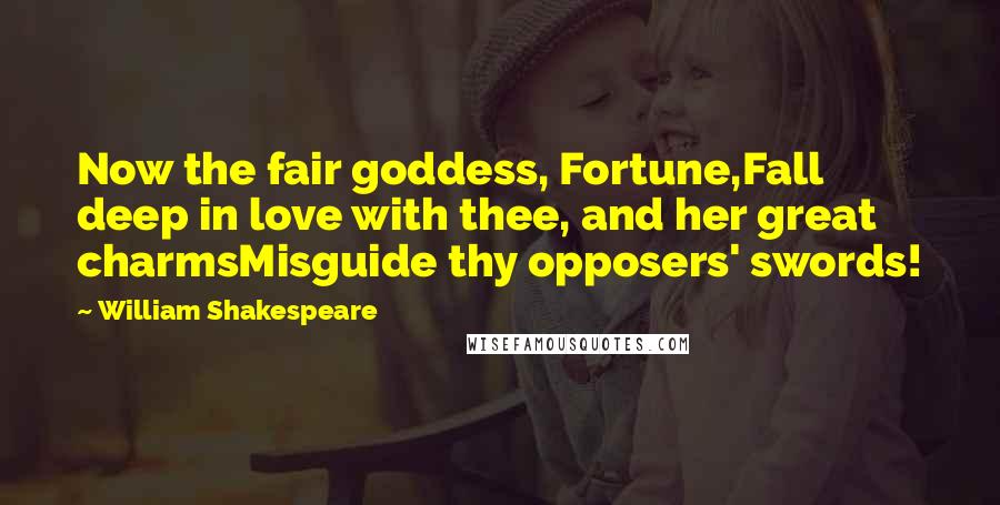 William Shakespeare Quotes: Now the fair goddess, Fortune,Fall deep in love with thee, and her great charmsMisguide thy opposers' swords!