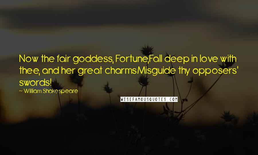 William Shakespeare Quotes: Now the fair goddess, Fortune,Fall deep in love with thee, and her great charmsMisguide thy opposers' swords!