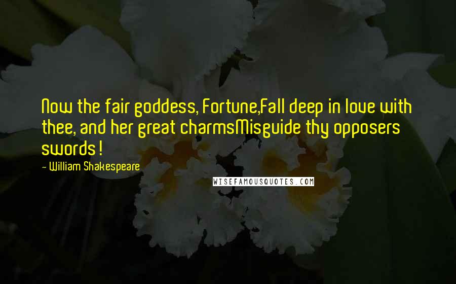 William Shakespeare Quotes: Now the fair goddess, Fortune,Fall deep in love with thee, and her great charmsMisguide thy opposers' swords!