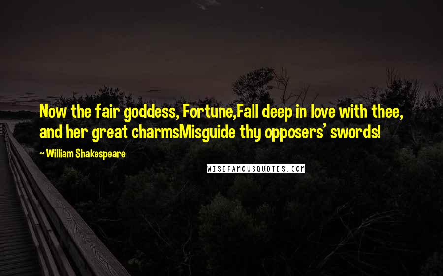 William Shakespeare Quotes: Now the fair goddess, Fortune,Fall deep in love with thee, and her great charmsMisguide thy opposers' swords!