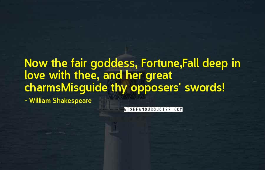 William Shakespeare Quotes: Now the fair goddess, Fortune,Fall deep in love with thee, and her great charmsMisguide thy opposers' swords!