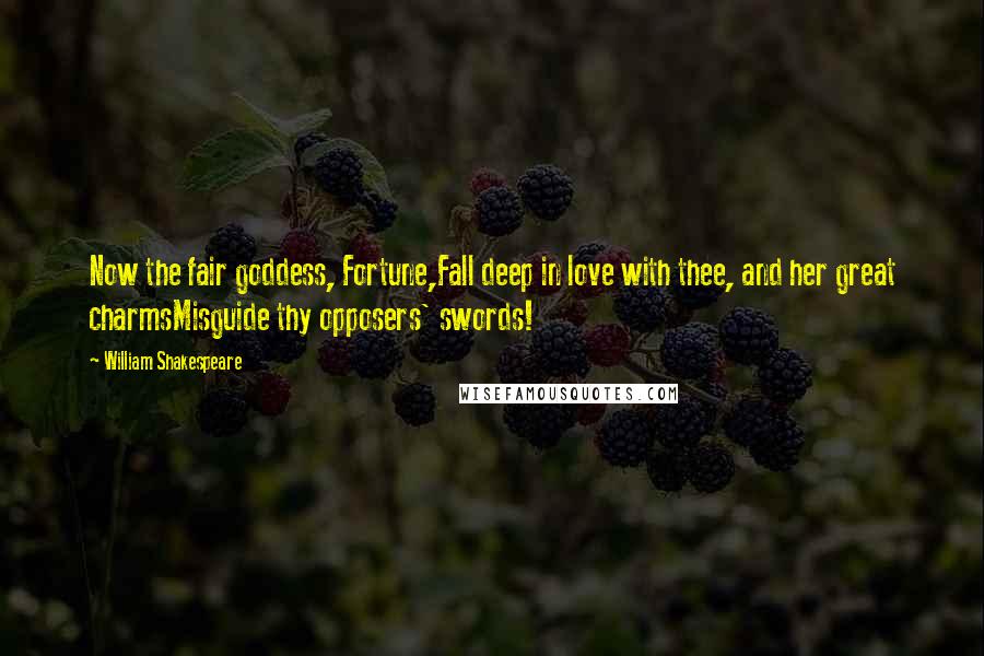 William Shakespeare Quotes: Now the fair goddess, Fortune,Fall deep in love with thee, and her great charmsMisguide thy opposers' swords!