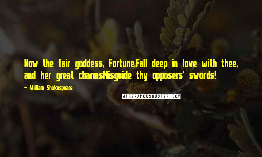 William Shakespeare Quotes: Now the fair goddess, Fortune,Fall deep in love with thee, and her great charmsMisguide thy opposers' swords!