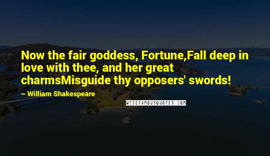 William Shakespeare Quotes: Now the fair goddess, Fortune,Fall deep in love with thee, and her great charmsMisguide thy opposers' swords!