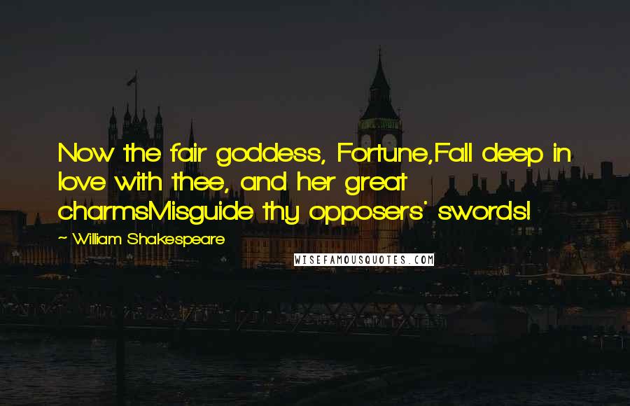 William Shakespeare Quotes: Now the fair goddess, Fortune,Fall deep in love with thee, and her great charmsMisguide thy opposers' swords!