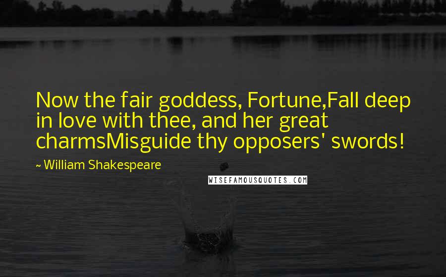 William Shakespeare Quotes: Now the fair goddess, Fortune,Fall deep in love with thee, and her great charmsMisguide thy opposers' swords!