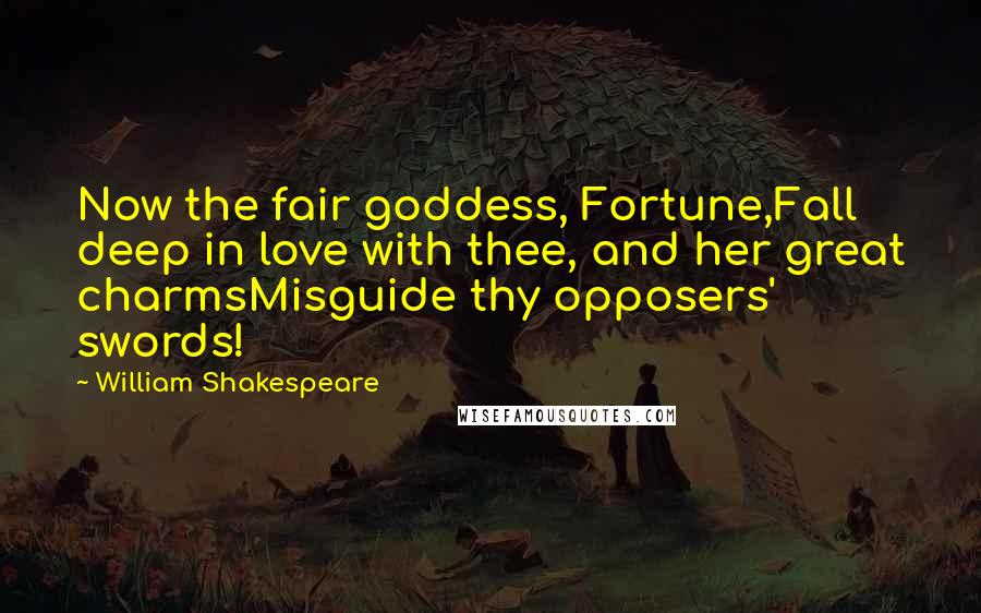 William Shakespeare Quotes: Now the fair goddess, Fortune,Fall deep in love with thee, and her great charmsMisguide thy opposers' swords!