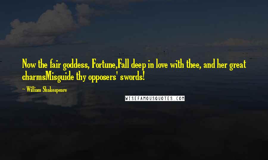 William Shakespeare Quotes: Now the fair goddess, Fortune,Fall deep in love with thee, and her great charmsMisguide thy opposers' swords!