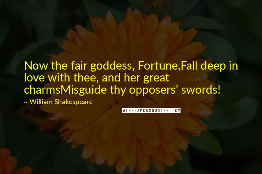 William Shakespeare Quotes: Now the fair goddess, Fortune,Fall deep in love with thee, and her great charmsMisguide thy opposers' swords!