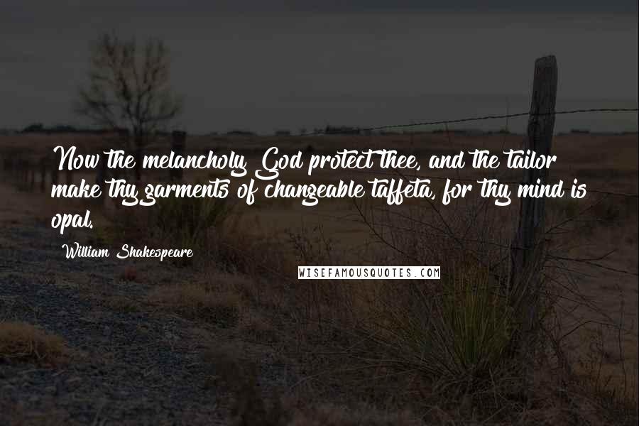 William Shakespeare Quotes: Now the melancholy God protect thee, and the tailor make thy garments of changeable taffeta, for thy mind is opal.