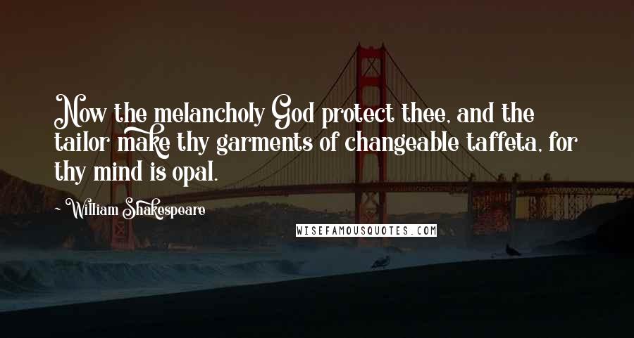 William Shakespeare Quotes: Now the melancholy God protect thee, and the tailor make thy garments of changeable taffeta, for thy mind is opal.
