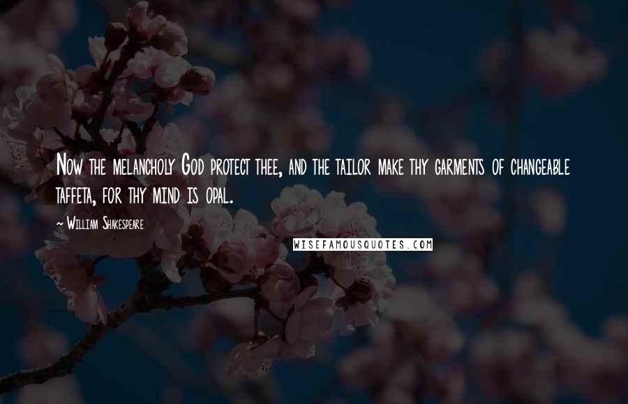 William Shakespeare Quotes: Now the melancholy God protect thee, and the tailor make thy garments of changeable taffeta, for thy mind is opal.