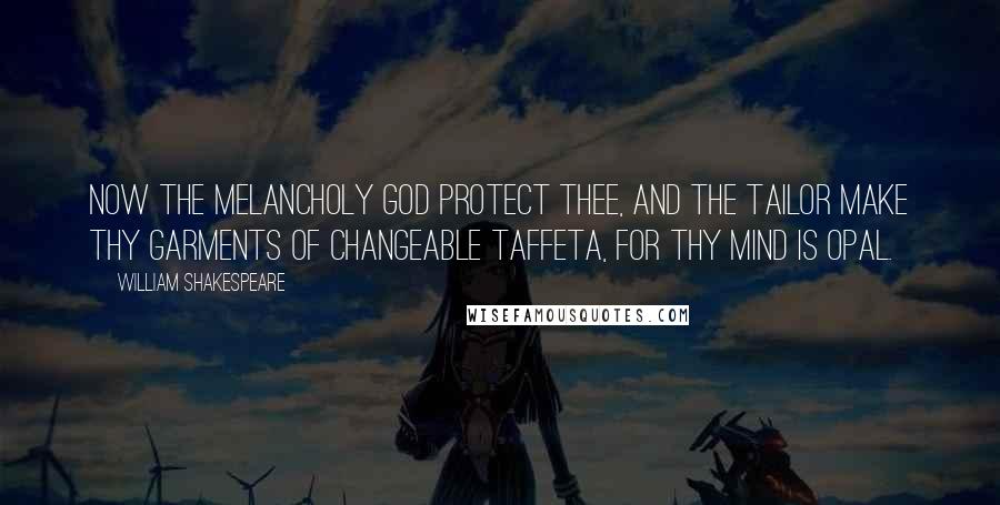 William Shakespeare Quotes: Now the melancholy God protect thee, and the tailor make thy garments of changeable taffeta, for thy mind is opal.