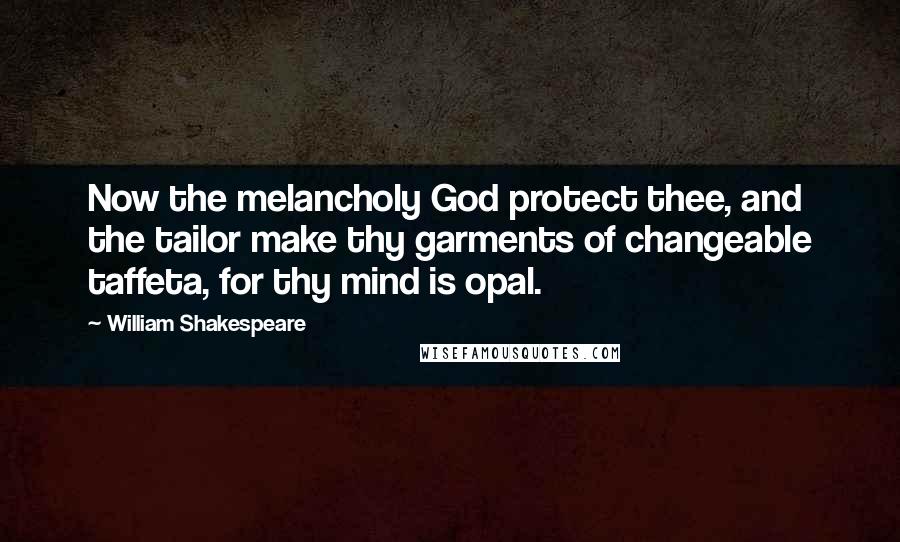 William Shakespeare Quotes: Now the melancholy God protect thee, and the tailor make thy garments of changeable taffeta, for thy mind is opal.