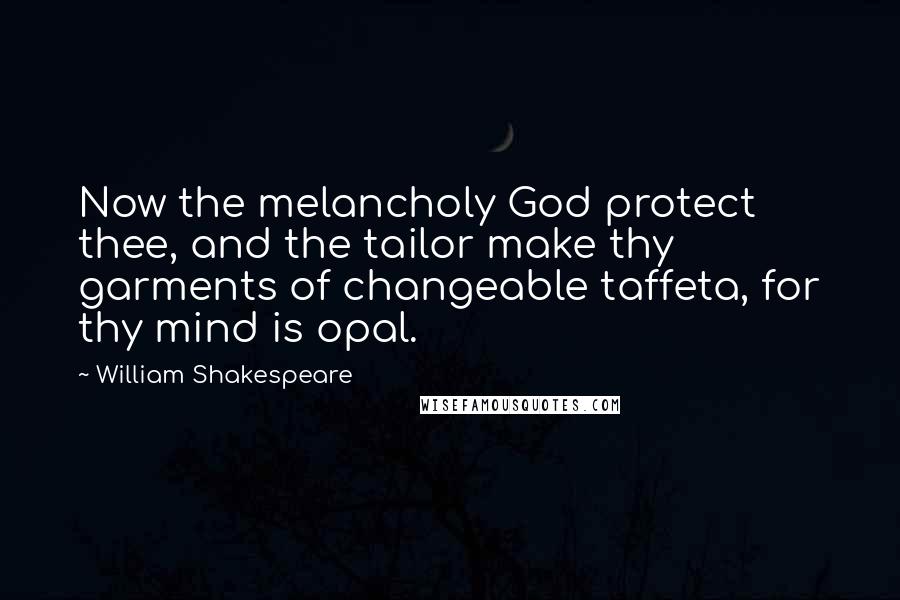 William Shakespeare Quotes: Now the melancholy God protect thee, and the tailor make thy garments of changeable taffeta, for thy mind is opal.