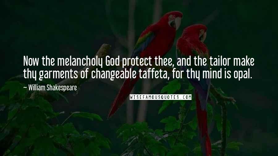 William Shakespeare Quotes: Now the melancholy God protect thee, and the tailor make thy garments of changeable taffeta, for thy mind is opal.