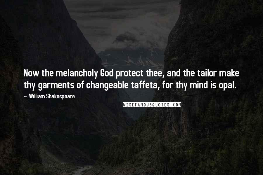 William Shakespeare Quotes: Now the melancholy God protect thee, and the tailor make thy garments of changeable taffeta, for thy mind is opal.
